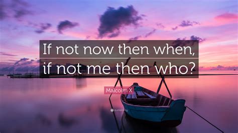 Malcolm X Quote If Not Now Then When If Not Me Then Who