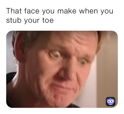 That Face You Make When You Stub Your Toe Eg23 Memes