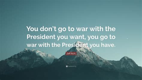 Jeff Rich Quote You Dont Go To War With The President
