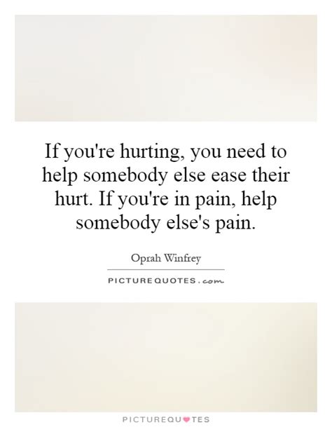 If You Re Hurting You Need To Help Somebody Else Ease Their Picture Quotes
