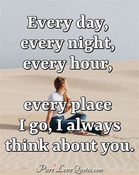 Every day, every night, every hour, every place I go, I always think about you. | PureLoveQuotes
