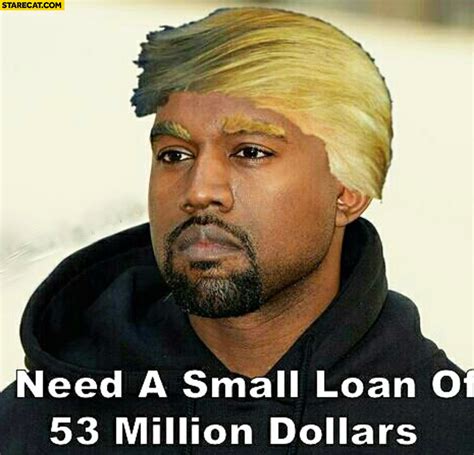 Need A Small Loan Of 53 Million Dollars Kanye West Donald Trump