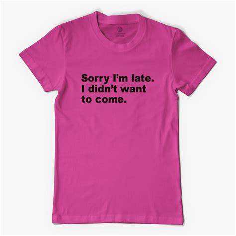 Sorry I Am Late I Didnt Want To Come Womens T Shirt Customon