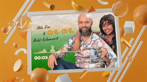 Abdu Kiar And Melat Kelemework ወዬ ወዬ Weye Weye New Ethiopian Music