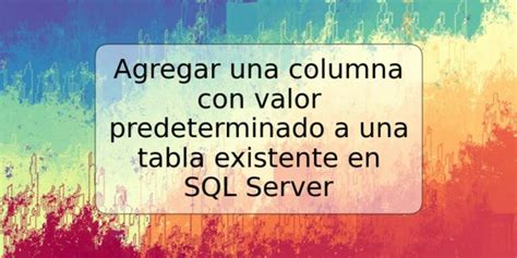 Agregar Una Columna Con Valor Predeterminado A Una Tabla Existente En SQL Server TRSPOS