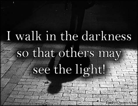 I Walk In The Darkness So That Others May See The Light Popular Inspirational Quotes At
