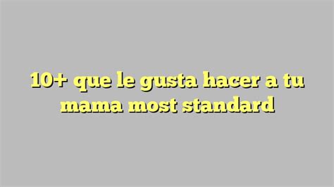 10 Que Le Gusta Hacer A Tu Mama Most Standard Công Lý And Pháp Luật
