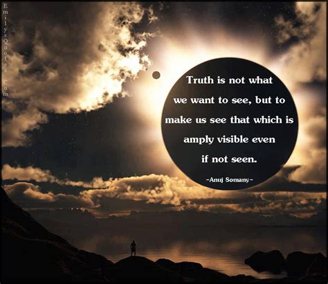 Truth Is Not What We Want To See But To Make Us See That Which Is