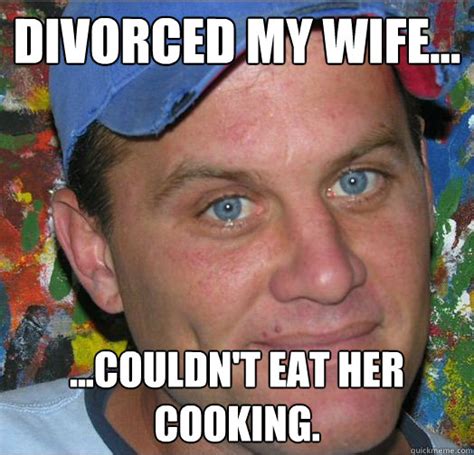 Divorced My Wife Couldnt Eat Her Cooking Shoenice Quickmeme