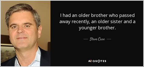 steve case quote i had an older brother who passed away recently an
