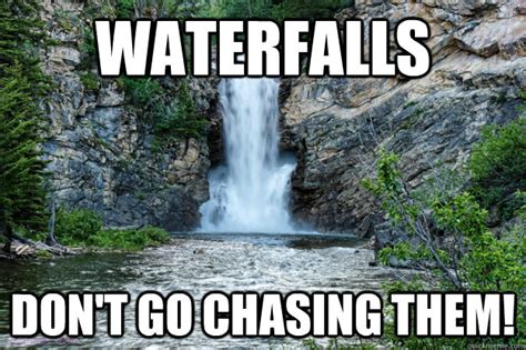 Waterfalls Dont Go Chasing Them Waterfalls Quickmeme