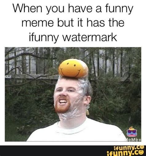 When You Have A Funny Meme But It Has The Ifunny Watermark Ifunny