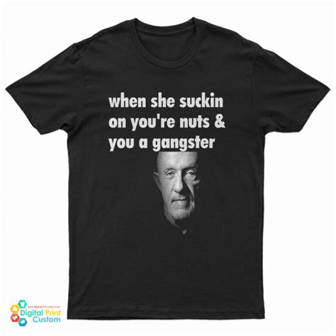 Mike Ehrmantraut When She Suckin On You Re Nuts And You A Gangster T Shirt
