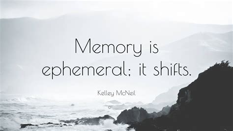 Kelley Mcneil Quote Memory Is Ephemeral It Shifts