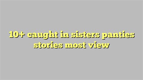 10 Caught In Sisters Panties Stories Most View Công Lý And Pháp Luật