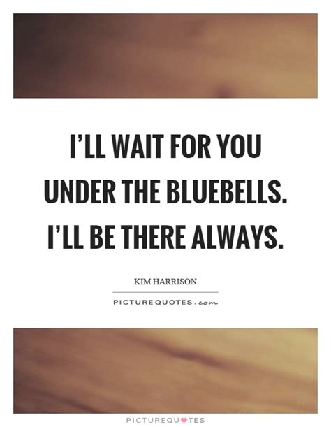 This quote is said by gwendolen to jack worthing in the act 3, scene 3 in the play the importance of being earnest. I'll wait for you under the bluebells. I'll be there ...
