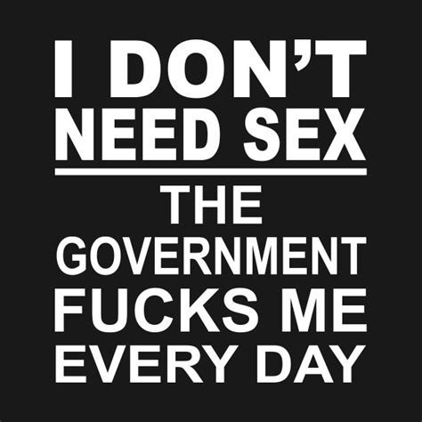 I Dont Need Sex The Government Fucks Me Everyday I Dont Need Sex The