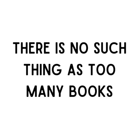 There Is No Such Thing As Too Many Books There Is No Such Thing As