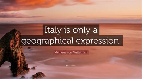 Italy is a geographical expression. Klemens von Metternich Quote: "Italy is only a geographical expression." (7 wallpapers) - Quotefancy