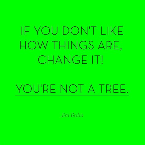 I love you not because of who you are, but because of who i am when i am with you. — roy croft. 'If you don't like how things are, change it! You're not a tree.' Jim Rohn | Wonder quotes