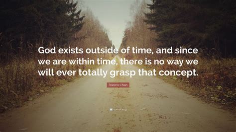 Francis Chan Quote God Exists Outside Of Time And Since We Are