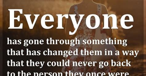 Everyone Has Gone Through Something That Has Changed Them In A Way That