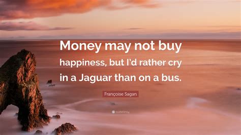 His conscience washed clean by happiness. Françoise Sagan Quote: "Money may not buy happiness, but I'd rather cry in a Jaguar than on a ...