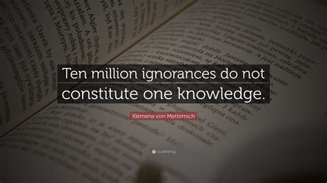 Any plan conceived in moderation must fail when the circumstances are set in. Klemens von Metternich Quote: "Ten million ignorances do not constitute one knowledge." (10 ...