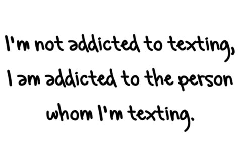 Im Not Addicted To Texting I Am Addicted To The Person