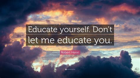 Robert Henri Quote Educate Yourself Dont Let Me Educate You 7