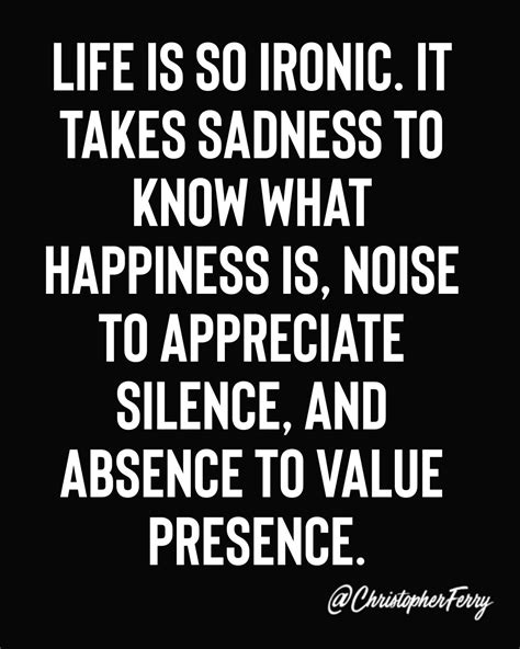 Ironic quotes about friends, friendship. Life is so ironic. It takes sadness to know what happiness is, noise to appreciate silence, and ...