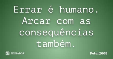 Errar é Humano Arcar Com As Peter2008 Pensador