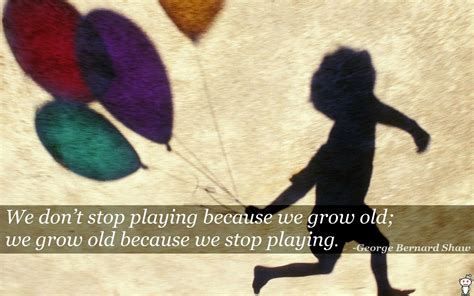 We Dont Stop Playing Because We Grow Old George Bernard Shaw Live By Quotes