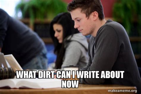 What Dirt Can I Write About Now Conscientious College Senior Make A Meme