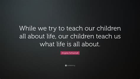 Angela Schwindt Quote While We Try To Teach Our Children