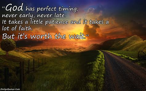 God has perfect timing; never early, never late. It takes a little patience and it takes a lot 