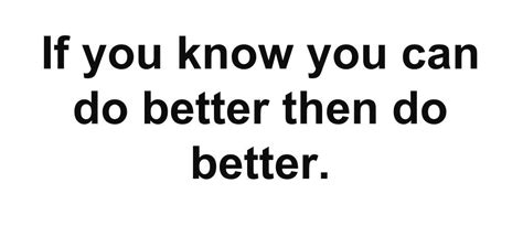 If You Know You Can Do Better Then Do Better Knowing You Motivation