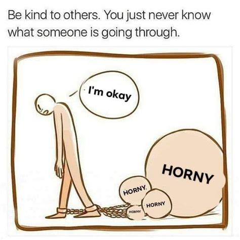 Be Kind To Others You Never Know What Someone Else Is Going Through Im Horny Horny On Main