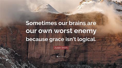 This is what it means, to be your own worst enemy. Judah Smith Quote: "Sometimes our brains are our own worst enemy because grace isn't logical ...