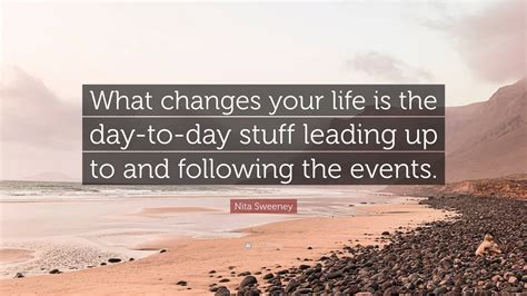 Nita Sweeney Quote What Changes Your Life Is The Day To Day Stuff