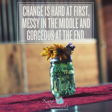 Change Is Hard At First Messy In The Middle And So Gorgeous At The End