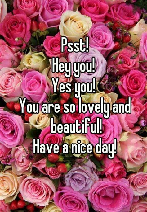 Psst Hey You Yes You You Are So Lovely And Beautiful Have A Nice Day