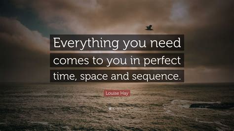 Louise Hay Quote Everything You Need Comes To You In Perfect Time