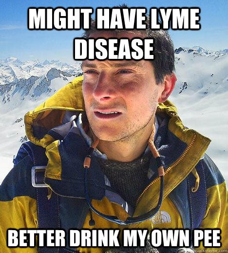 might have lyme disease better drink my own pee bear grylls quickmeme
