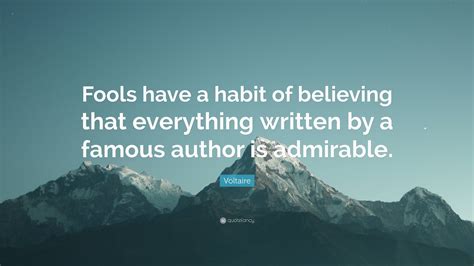 Voltaire Quote Fools Have A Habit Of Believing That Everything