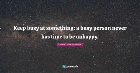 Keep Busy At Something A Busy Person Never Has Time To Be Unhappy