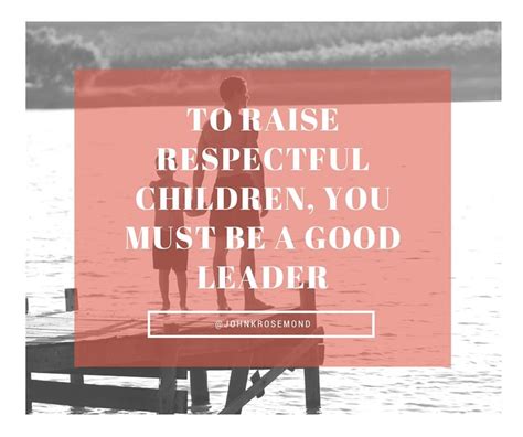 To Raise Respectful Children You Must Be A Good Leader ~ John