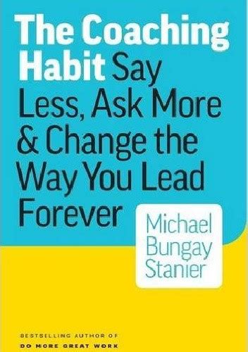 The Coaching Habit Say Less Ask More And Change The Way You Lead