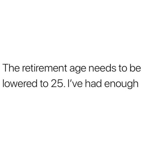 retirement age needs to lowered to 25 ive had enough lol too funny retirement age