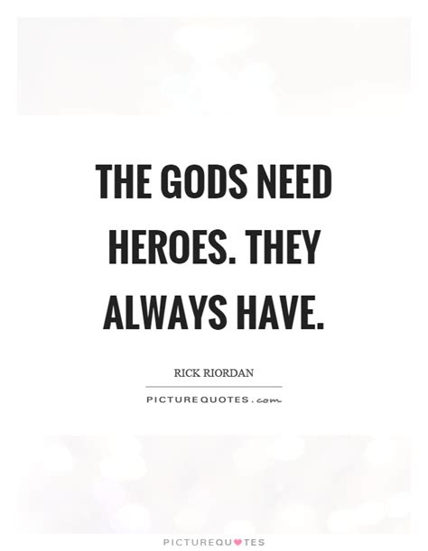 This list of hero quotes is a dedication to them. The gods need heroes. They always have | Picture Quotes